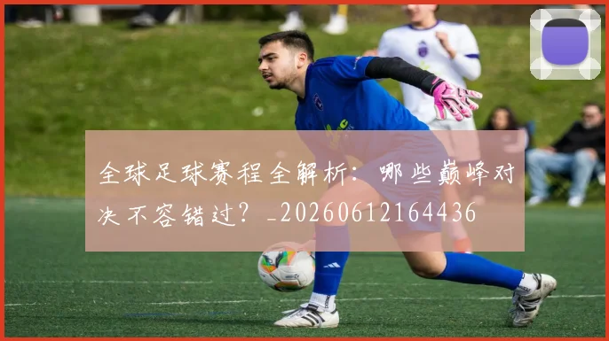 全球足球赛程全解析：哪些巅峰对决不容错过？_20260612164436