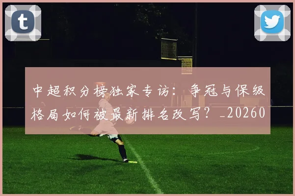 中超积分榜独家专访：争冠与保级格局如何被最新排名改写？_20260610190457