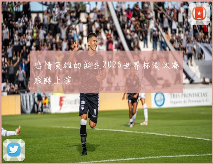悲情英雄的诞生2026世界杯淘汰赛残酷上演