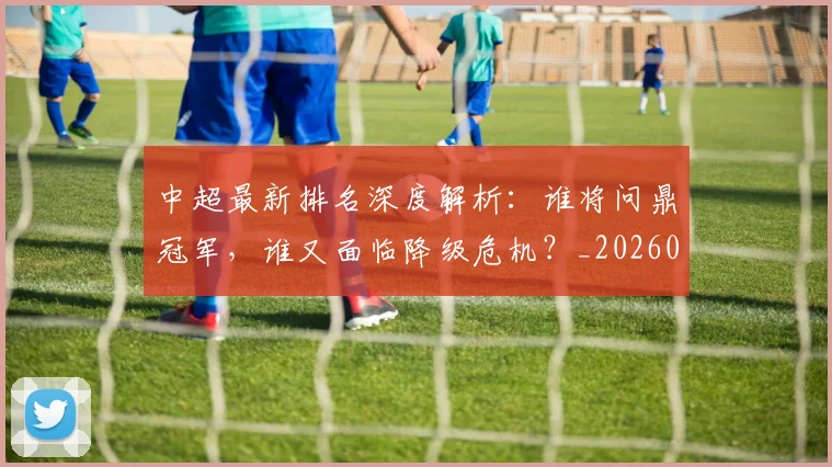 中超最新排名深度解析：谁将问鼎冠军，谁又面临降级危机？_20260610190408