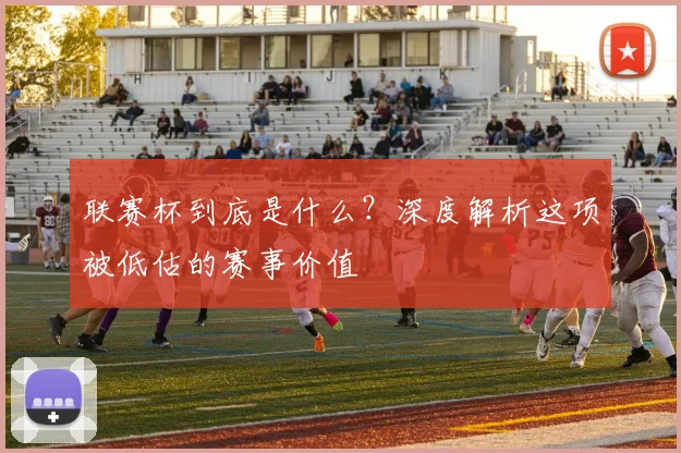 联赛杯到底是什么？深度解析这项被低估的赛事价值