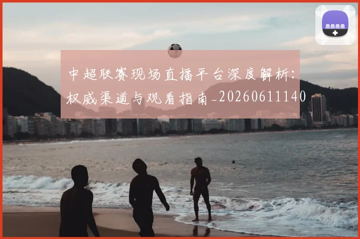 中超联赛现场直播平台深度解析：权威渠道与观看指南_20260611140811