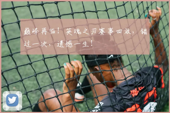巅峰再临！英魂之刃赛事回放，错过一次，遗憾一生！