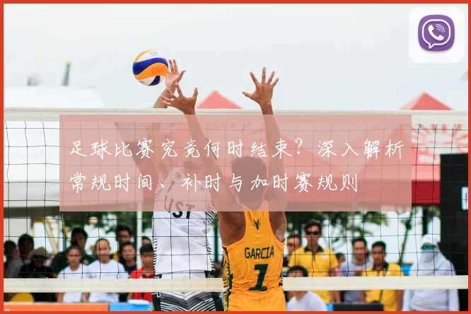 足球比赛究竟何时结束？深入解析常规时间、补时与加时赛规则