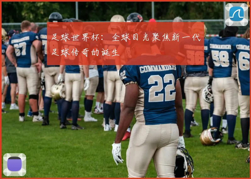 足球世界杯：全球目光聚焦新一代足球传奇的诞生