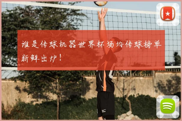 谁是传球机器世界杯场均传球榜单新鲜出炉！