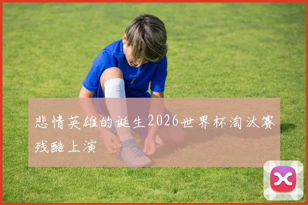 悲情英雄的诞生2026世界杯淘汰赛残酷上演