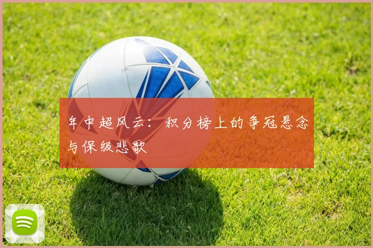 年中超风云:积分榜上的争冠悬念与保级悲歌