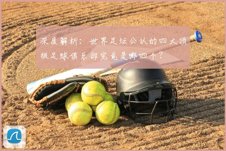 深度解析：世界足坛公认的四大顶级足球俱乐部究竟是哪四个？