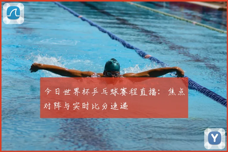 今日世界杯乒乓球赛程直播：焦点对阵与实时比分速递