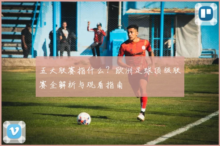 五大联赛指什么?欧洲足球顶级联赛全解析与观看指南