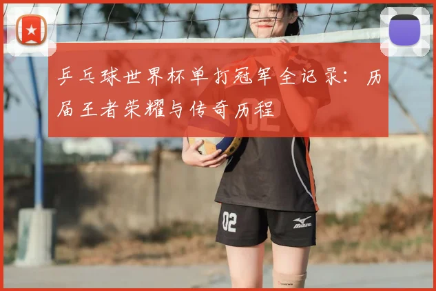 乒乓球世界杯单打冠军全记录：历届王者荣耀与传奇历程