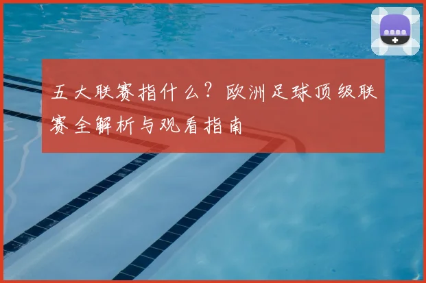 五大联赛指什么？欧洲足球顶级联赛全解析与观看指南