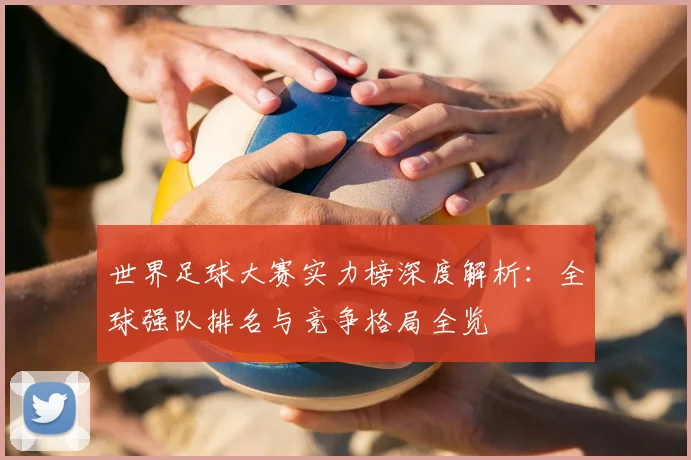 世界足球大赛实力榜深度解析:全球强队排名与竞争格局全览
