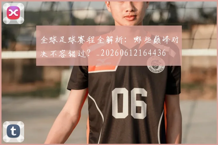 全球足球赛程全解析:哪些巅峰对决不容错过?_20260612164436